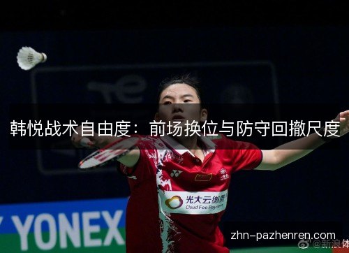 韩悦战术自由度：前场换位与防守回撤尺度