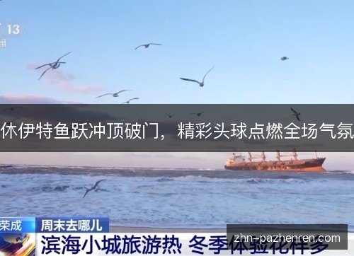 休伊特鱼跃冲顶破门，精彩头球点燃全场气氛