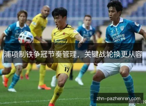 浦项制铁争冠节奏管理，关键战轮换更从容